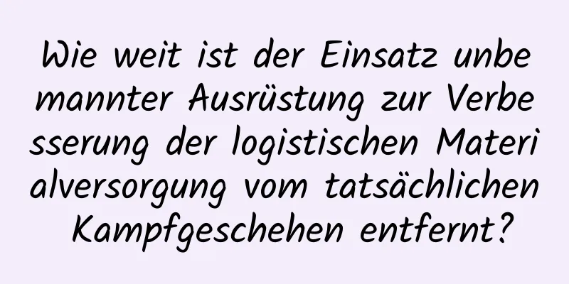 Wie weit ist der Einsatz unbemannter Ausrüstung zur Verbesserung der logistischen Materialversorgung vom tatsächlichen Kampfgeschehen entfernt?