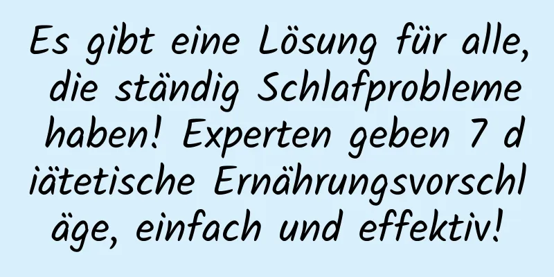 Es gibt eine Lösung für alle, die ständig Schlafprobleme haben! Experten geben 7 diätetische Ernährungsvorschläge, einfach und effektiv!