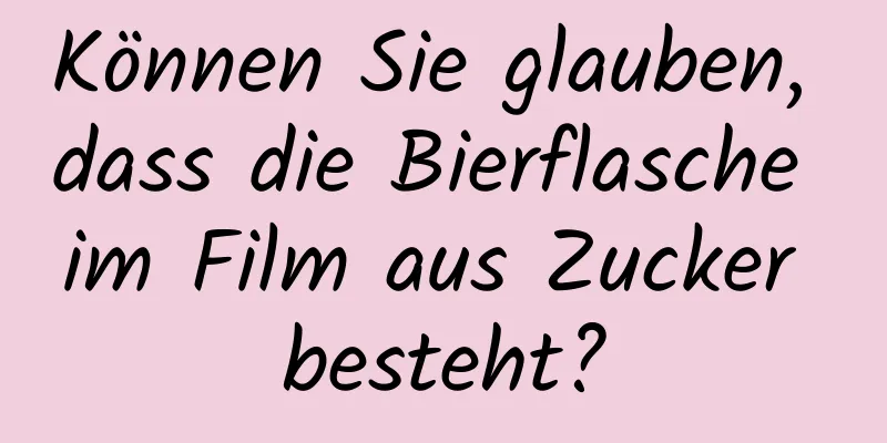 Können Sie glauben, dass die Bierflasche im Film aus Zucker besteht?