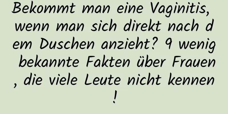 Bekommt man eine Vaginitis, wenn man sich direkt nach dem Duschen anzieht? 9 wenig bekannte Fakten über Frauen, die viele Leute nicht kennen!