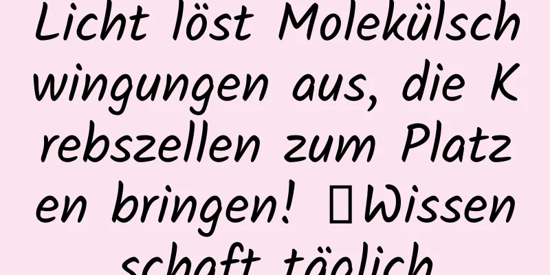 Licht löst Molekülschwingungen aus, die Krebszellen zum Platzen bringen! ｜Wissenschaft täglich