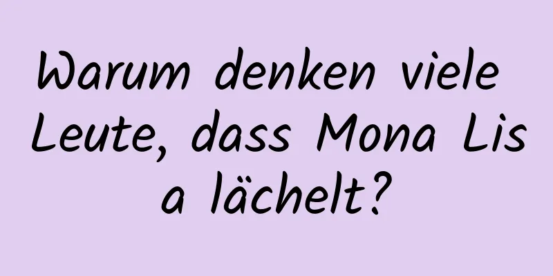 Warum denken viele Leute, dass Mona Lisa lächelt?