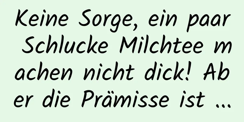 Keine Sorge, ein paar Schlucke Milchtee machen nicht dick! Aber die Prämisse ist ...