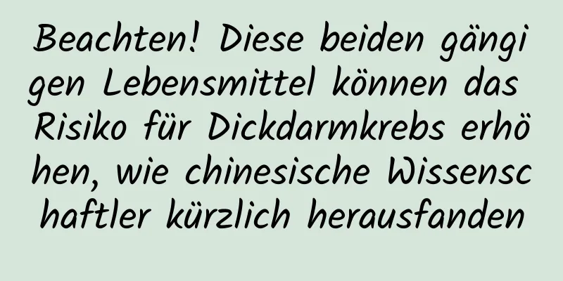 Beachten! Diese beiden gängigen Lebensmittel können das Risiko für Dickdarmkrebs erhöhen, wie chinesische Wissenschaftler kürzlich herausfanden