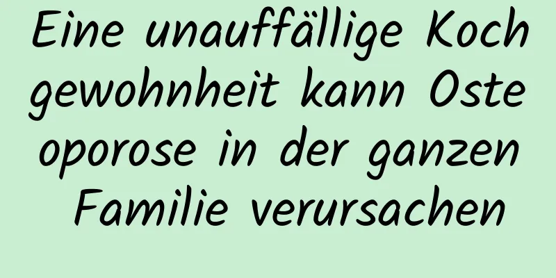 Eine unauffällige Kochgewohnheit kann Osteoporose in der ganzen Familie verursachen