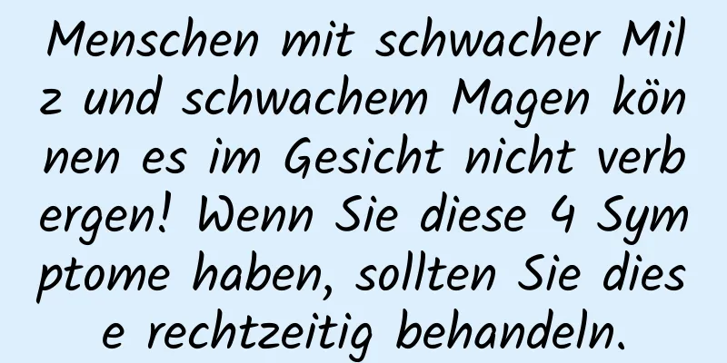 Menschen mit schwacher Milz und schwachem Magen können es im Gesicht nicht verbergen! Wenn Sie diese 4 Symptome haben, sollten Sie diese rechtzeitig behandeln.