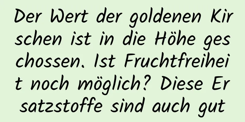 Der Wert der goldenen Kirschen ist in die Höhe geschossen. Ist Fruchtfreiheit noch möglich? Diese Ersatzstoffe sind auch gut