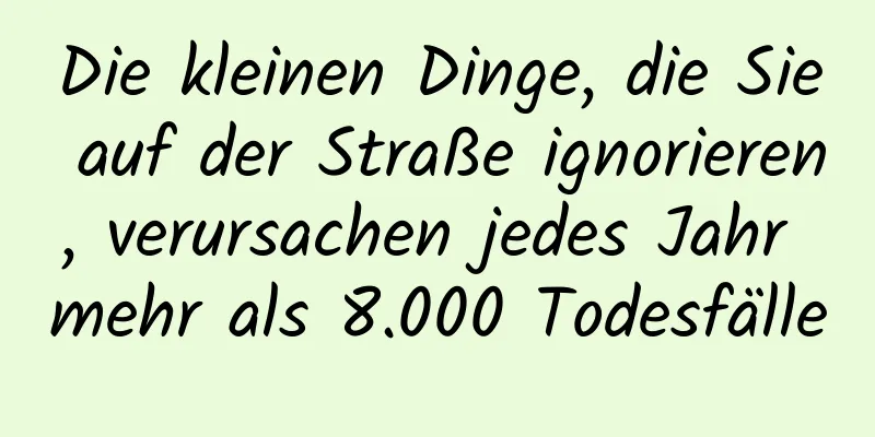 Die kleinen Dinge, die Sie auf der Straße ignorieren, verursachen jedes Jahr mehr als 8.000 Todesfälle