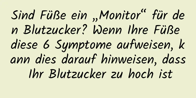 Sind Füße ein „Monitor“ für den Blutzucker? Wenn Ihre Füße diese 6 Symptome aufweisen, kann dies darauf hinweisen, dass Ihr Blutzucker zu hoch ist