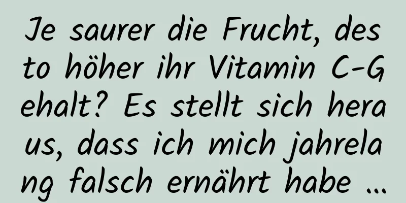 Je saurer die Frucht, desto höher ihr Vitamin C-Gehalt? Es stellt sich heraus, dass ich mich jahrelang falsch ernährt habe …