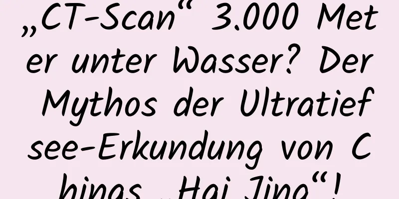 „CT-Scan“ 3.000 Meter unter Wasser? Der Mythos der Ultratiefsee-Erkundung von Chinas „Hai Jing“!