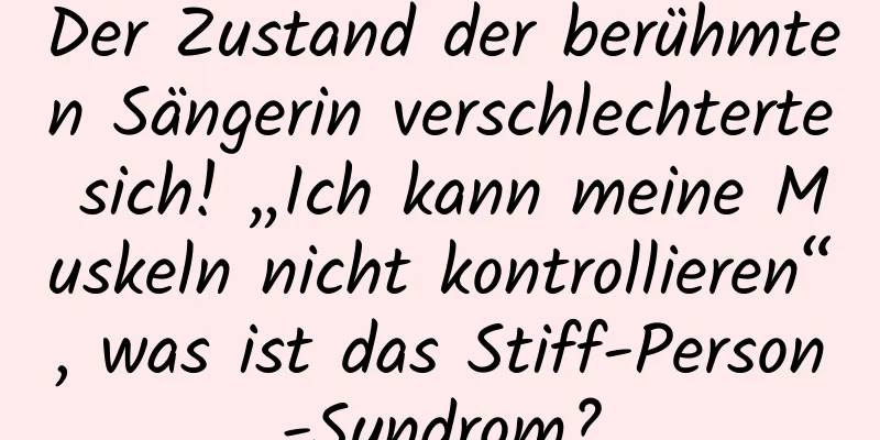 Der Zustand der berühmten Sängerin verschlechterte sich! „Ich kann meine Muskeln nicht kontrollieren“, was ist das Stiff-Person-Syndrom?