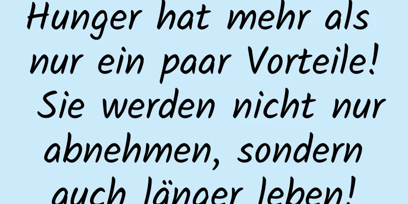Hunger hat mehr als nur ein paar Vorteile! Sie werden nicht nur abnehmen, sondern auch länger leben!