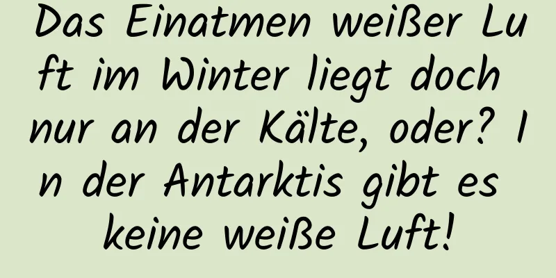 Das Einatmen weißer Luft im Winter liegt doch nur an der Kälte, oder? In der Antarktis gibt es keine weiße Luft!