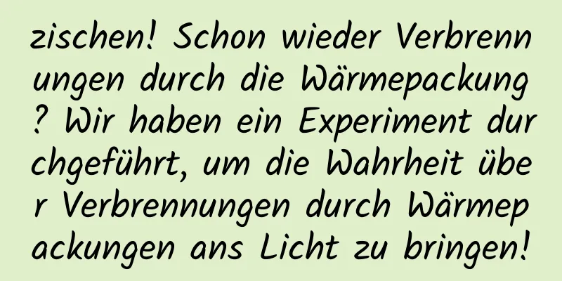 zischen! Schon wieder Verbrennungen durch die Wärmepackung? Wir haben ein Experiment durchgeführt, um die Wahrheit über Verbrennungen durch Wärmepackungen ans Licht zu bringen!