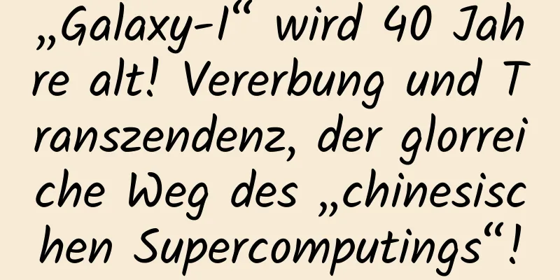„Galaxy-I“ wird 40 Jahre alt! Vererbung und Transzendenz, der glorreiche Weg des „chinesischen Supercomputings“!