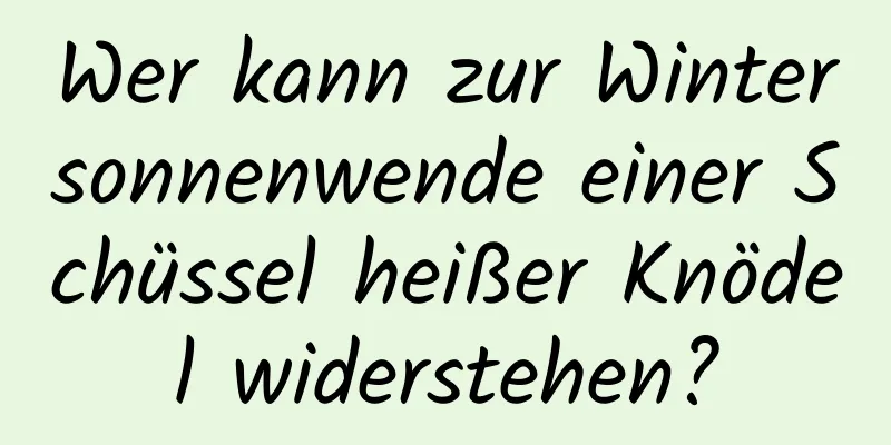 Wer kann zur Wintersonnenwende einer Schüssel heißer Knödel widerstehen?