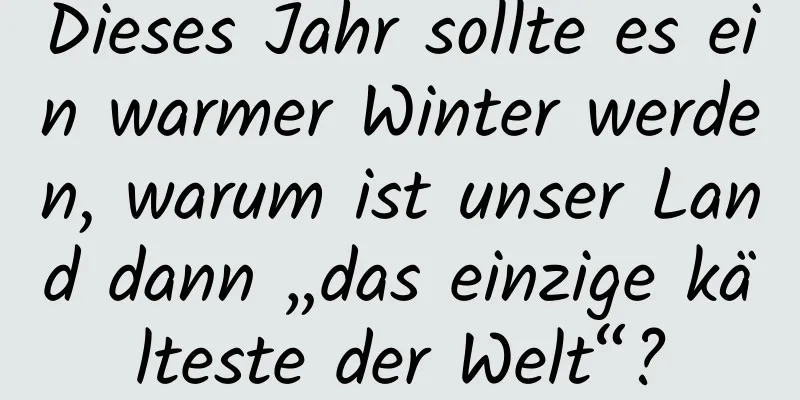 Dieses Jahr sollte es ein warmer Winter werden, warum ist unser Land dann „das einzige kälteste der Welt“?