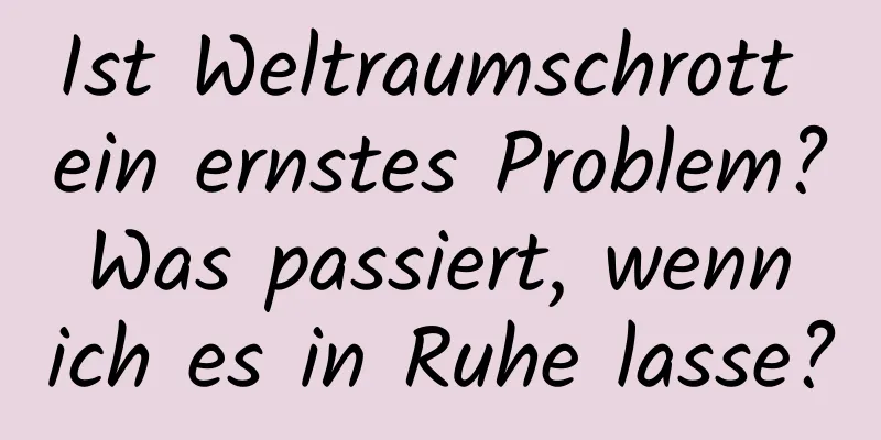Ist Weltraumschrott ein ernstes Problem? Was passiert, wenn ich es in Ruhe lasse?
