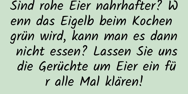 Sind rohe Eier nahrhafter? Wenn das Eigelb beim Kochen grün wird, kann man es dann nicht essen? Lassen Sie uns die Gerüchte um Eier ein für alle Mal klären!