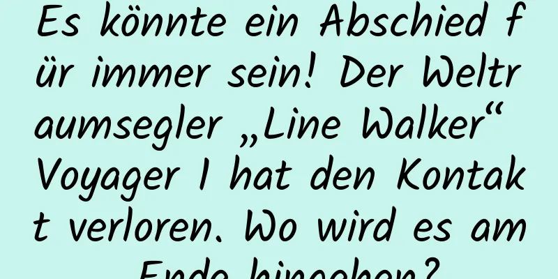 Es könnte ein Abschied für immer sein! Der Weltraumsegler „Line Walker“ Voyager 1 hat den Kontakt verloren. Wo wird es am Ende hingehen?