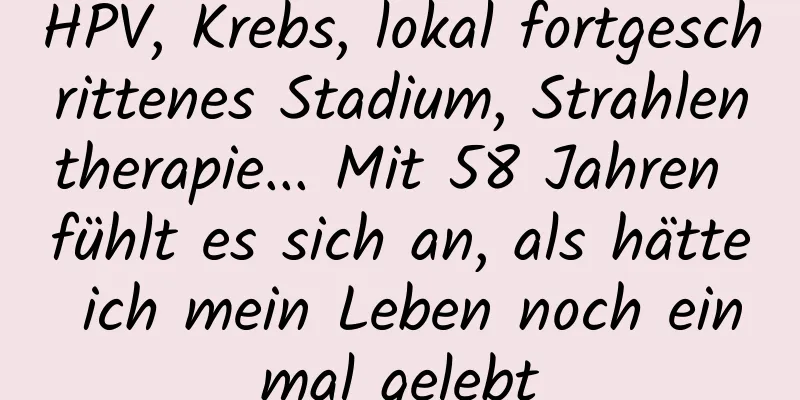 HPV, Krebs, lokal fortgeschrittenes Stadium, Strahlentherapie... Mit 58 Jahren fühlt es sich an, als hätte ich mein Leben noch einmal gelebt