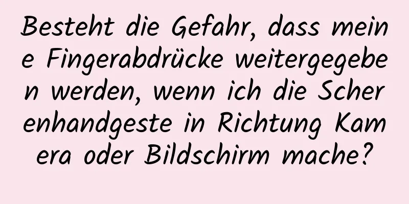 Besteht die Gefahr, dass meine Fingerabdrücke weitergegeben werden, wenn ich die Scherenhandgeste in Richtung Kamera oder Bildschirm mache?