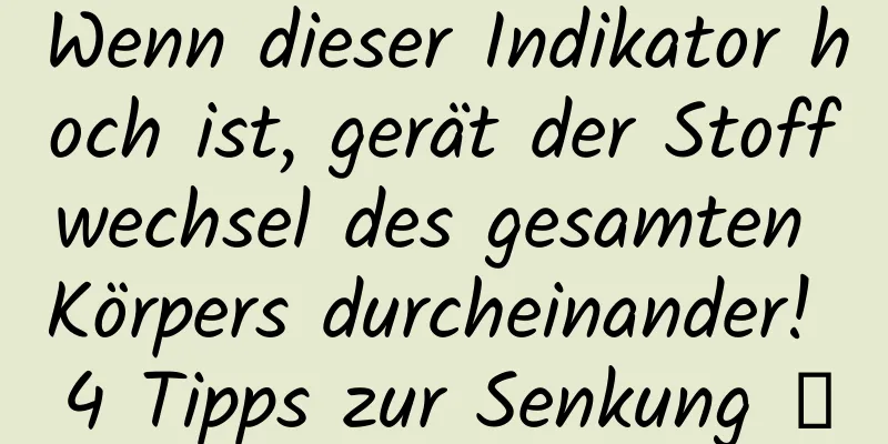 Wenn dieser Indikator hoch ist, gerät der Stoffwechsel des gesamten Körpers durcheinander! 4 Tipps zur Senkung →