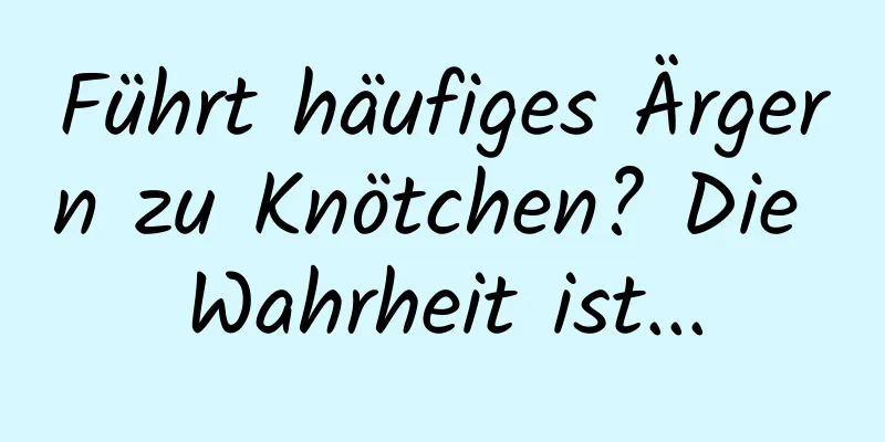 Führt häufiges Ärgern zu Knötchen? Die Wahrheit ist...