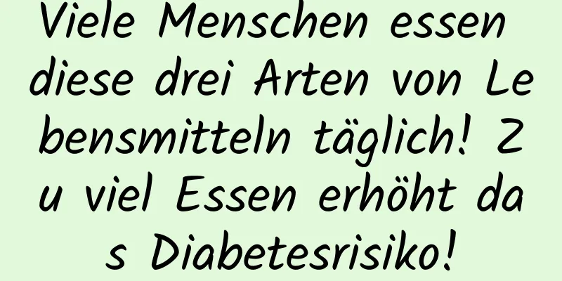 Viele Menschen essen diese drei Arten von Lebensmitteln täglich! Zu viel Essen erhöht das Diabetesrisiko!