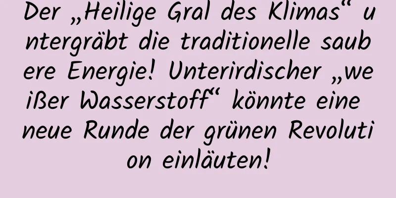Der „Heilige Gral des Klimas“ untergräbt die traditionelle saubere Energie! Unterirdischer „weißer Wasserstoff“ könnte eine neue Runde der grünen Revolution einläuten!
