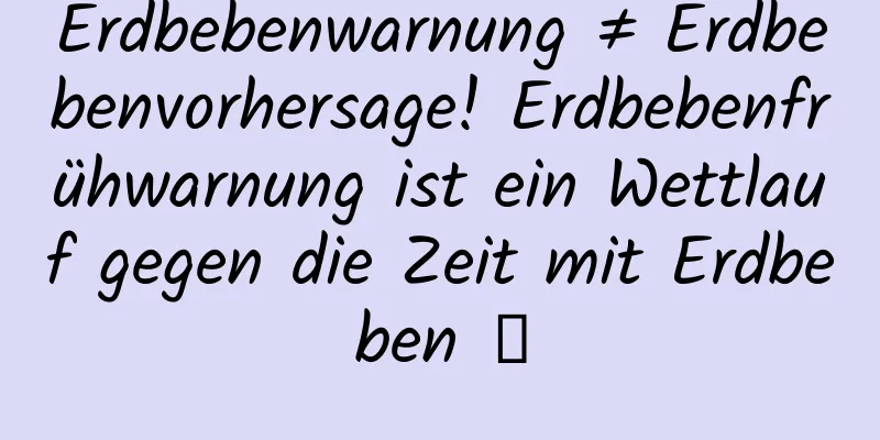 Erdbebenwarnung ≠ Erdbebenvorhersage! Erdbebenfrühwarnung ist ein Wettlauf gegen die Zeit mit Erdbeben →