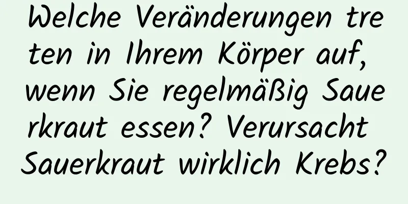 Welche Veränderungen treten in Ihrem Körper auf, wenn Sie regelmäßig Sauerkraut essen? Verursacht Sauerkraut wirklich Krebs?