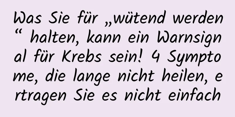 Was Sie für „wütend werden“ halten, kann ein Warnsignal für Krebs sein! 4 Symptome, die lange nicht heilen, ertragen Sie es nicht einfach