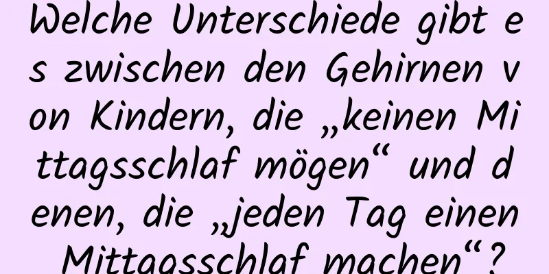 Welche Unterschiede gibt es zwischen den Gehirnen von Kindern, die „keinen Mittagsschlaf mögen“ und denen, die „jeden Tag einen Mittagsschlaf machen“?