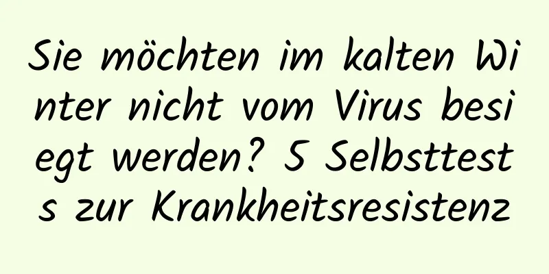 Sie möchten im kalten Winter nicht vom Virus besiegt werden? 5 Selbsttests zur Krankheitsresistenz