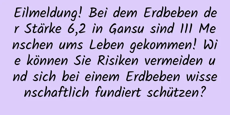 Eilmeldung! Bei dem Erdbeben der Stärke 6,2 in Gansu sind 111 Menschen ums Leben gekommen! Wie können Sie Risiken vermeiden und sich bei einem Erdbeben wissenschaftlich fundiert schützen?