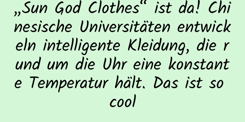 „Sun God Clothes“ ist da! Chinesische Universitäten entwickeln intelligente Kleidung, die rund um die Uhr eine konstante Temperatur hält. Das ist so cool