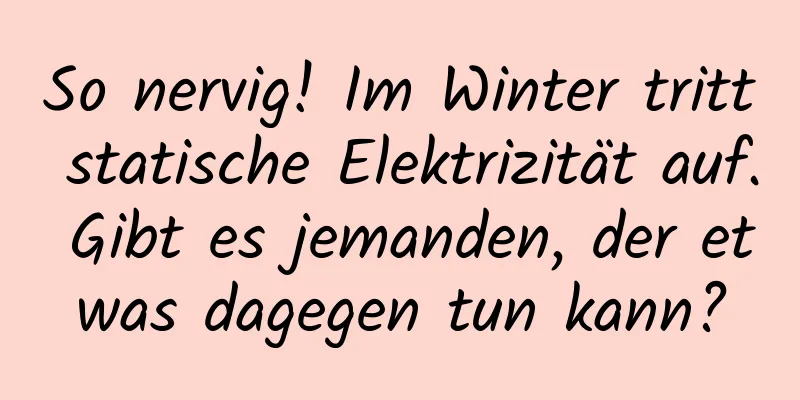 So nervig! Im Winter tritt statische Elektrizität auf. Gibt es jemanden, der etwas dagegen tun kann?