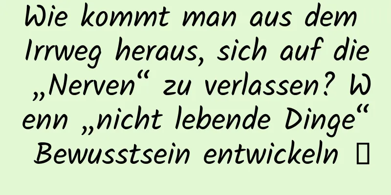 Wie kommt man aus dem Irrweg heraus, sich auf die „Nerven“ zu verlassen? Wenn „nicht lebende Dinge“ Bewusstsein entwickeln →