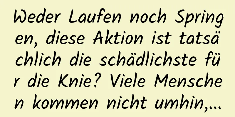 Weder Laufen noch Springen, diese Aktion ist tatsächlich die schädlichste für die Knie? Viele Menschen kommen nicht umhin,...