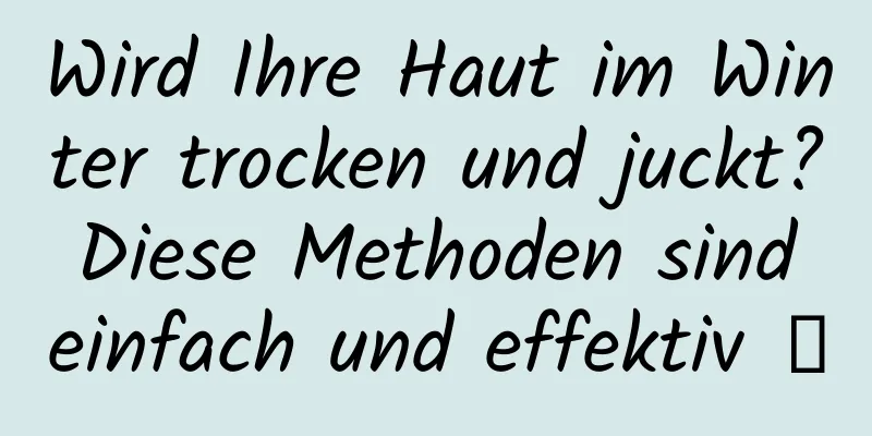 Wird Ihre Haut im Winter trocken und juckt? Diese Methoden sind einfach und effektiv →