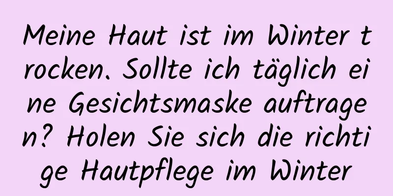 Meine Haut ist im Winter trocken. Sollte ich täglich eine Gesichtsmaske auftragen? Holen Sie sich die richtige Hautpflege im Winter