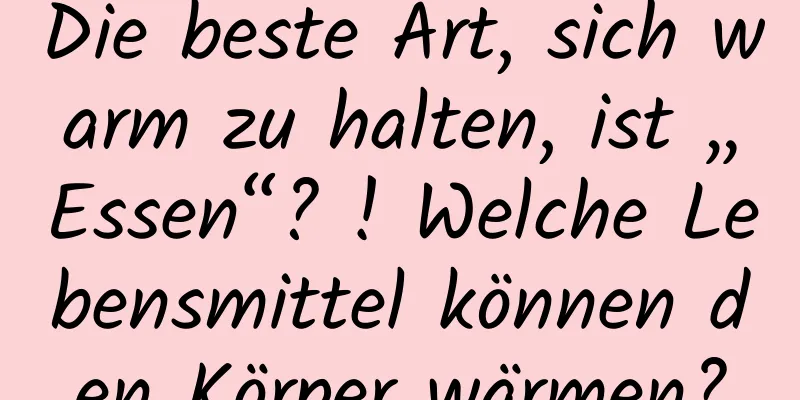 Die beste Art, sich warm zu halten, ist „Essen“? ! Welche Lebensmittel können den Körper wärmen?