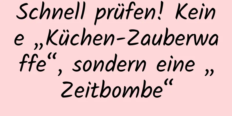 Schnell prüfen! Keine „Küchen-Zauberwaffe“, sondern eine „Zeitbombe“