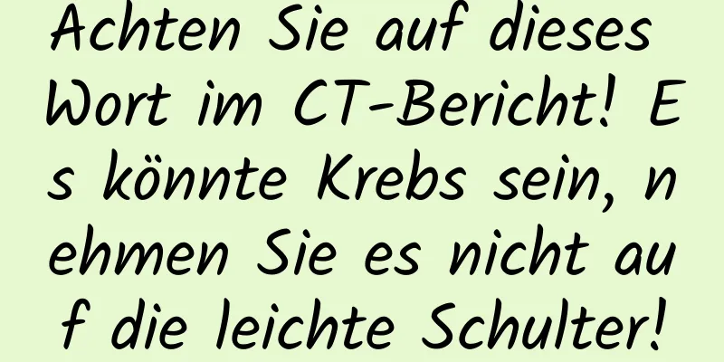 Achten Sie auf dieses Wort im CT-Bericht! Es könnte Krebs sein, nehmen Sie es nicht auf die leichte Schulter!