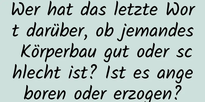 Wer hat das letzte Wort darüber, ob jemandes Körperbau gut oder schlecht ist? Ist es angeboren oder erzogen?