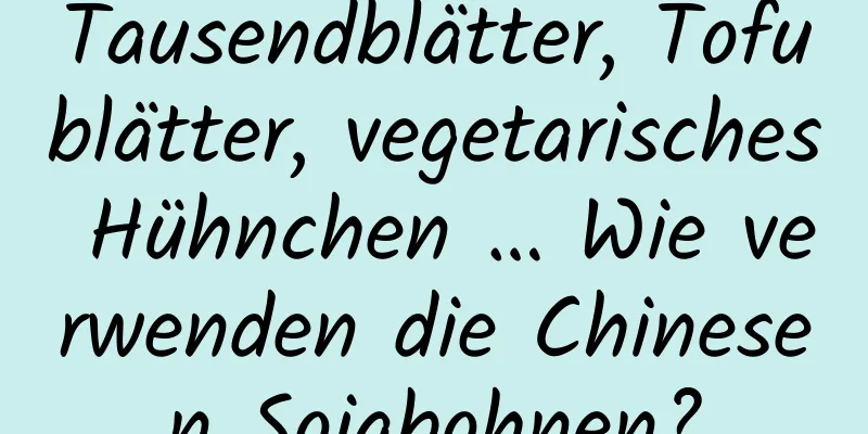 Tausendblätter, Tofublätter, vegetarisches Hühnchen … Wie verwenden die Chinesen Sojabohnen?