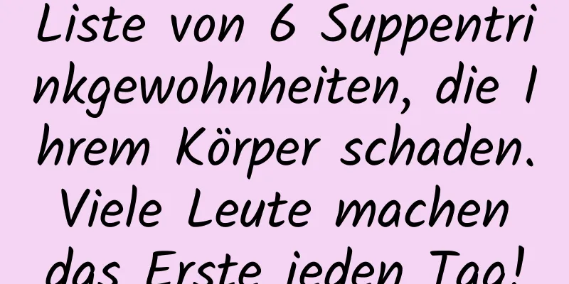 Liste von 6 Suppentrinkgewohnheiten, die Ihrem Körper schaden. Viele Leute machen das Erste jeden Tag!