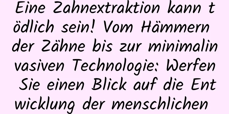 Eine Zahnextraktion kann tödlich sein! Vom Hämmern der Zähne bis zur minimalinvasiven Technologie: Werfen Sie einen Blick auf die Entwicklung der menschlichen „Zahnentfernungschirurgie“!